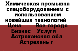 Химическая промывка спецоборудованием с использованием новейших технологий › Цена ­ 7 - Все города Бизнес » Услуги   . Астраханская обл.,Астрахань г.